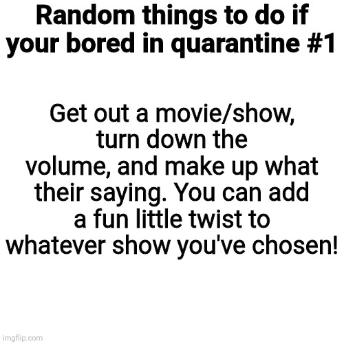 Blank Transparent Square | Random things to do if your bored in quarantine #1; Get out a movie/show, turn down the volume, and make up what their saying. You can add a fun little twist to whatever show you've chosen! | image tagged in memes,blank transparent square | made w/ Imgflip meme maker