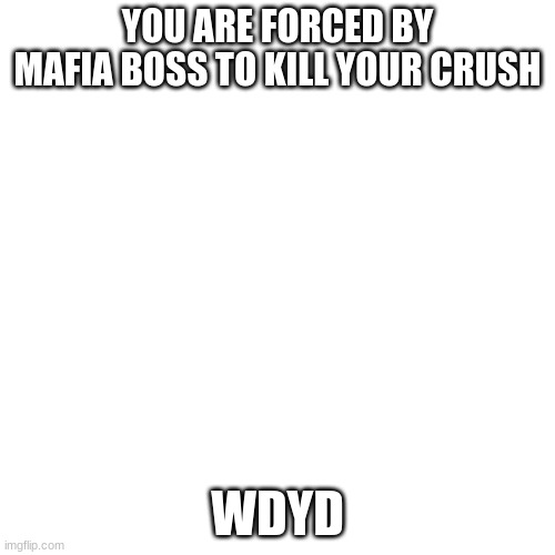 Blank Transparent Square Meme | YOU ARE FORCED BY MAFIA BOSS TO KILL YOUR CRUSH; WDYD | image tagged in memes,blank transparent square | made w/ Imgflip meme maker