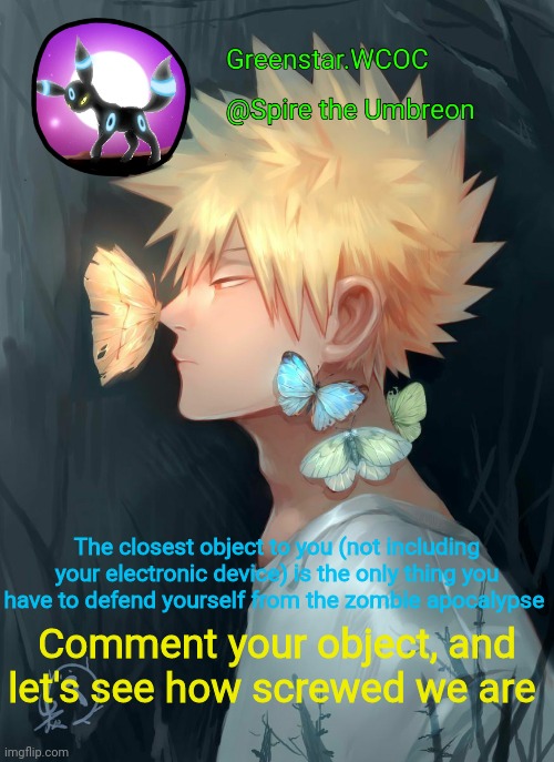 Spire Bakugou announcement temp | The closest object to you (not including your electronic device) is the only thing you have to defend yourself from the zombie apocalypse; Comment your object, and let's see how screwed we are | image tagged in spire bakugou announcement temp | made w/ Imgflip meme maker