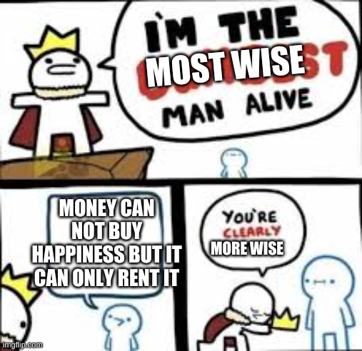 Im the dumbest man alive | MOST WISE; MONEY CAN NOT BUY HAPPINESS BUT IT CAN ONLY RENT IT; MORE WISE | image tagged in im the dumbest man alive | made w/ Imgflip meme maker