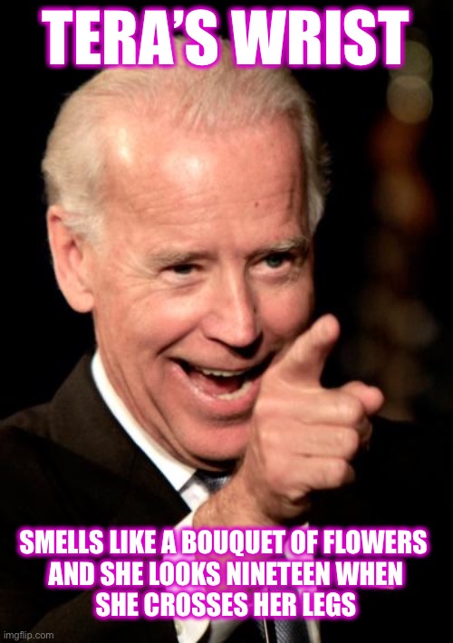 Smilin Biden Meme | TERA’S WRIST SMELLS LIKE A BOUQUET OF FLOWERS 
AND SHE LOOKS NINETEEN WHEN
 SHE CROSSES HER LEGS | image tagged in memes,smilin biden | made w/ Imgflip meme maker