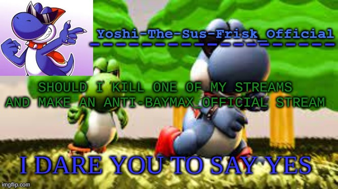 Yoshi_Official Announcement Temp v8 | SHOULD I KILL ONE OF MY STREAMS AND MAKE AN ANTI-BAYMAX_OFFICIAL STREAM; I DARE YOU TO SAY YES | image tagged in yoshi_official announcement temp v8 | made w/ Imgflip meme maker