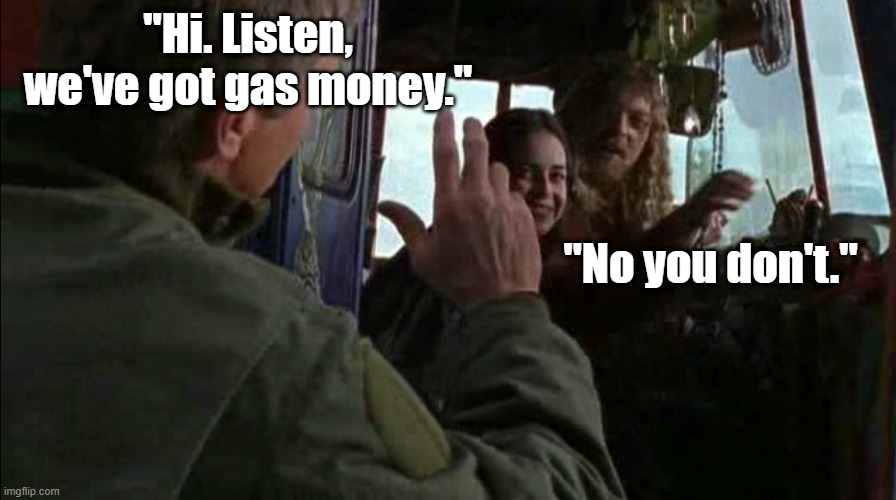 We've got gas money | "Hi. Listen, we've got gas money."; "No you don't." | image tagged in stargate | made w/ Imgflip meme maker