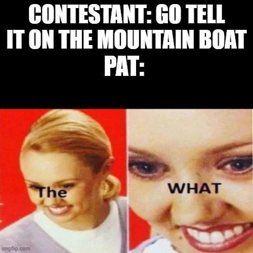 Blursed answer | CONTESTANT: GO TELL IT ON THE MOUNTAIN BOAT; PAT: | image tagged in the what,wheel of fortune,go tell it on the mountain boat | made w/ Imgflip meme maker