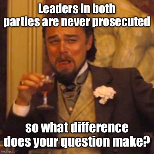 Laughing Leo Meme | Leaders in both parties are never prosecuted so what difference does your question make? | image tagged in memes,laughing leo | made w/ Imgflip meme maker