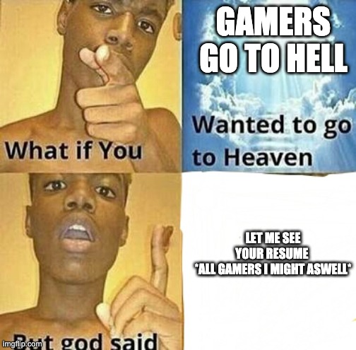 What if you wanted to go to Heaven | GAMERS GO TO HELL; LET ME SEE YOUR RESUME 
*ALL GAMERS I MIGHT ASWELL* | image tagged in what if you wanted to go to heaven | made w/ Imgflip meme maker