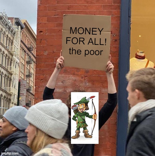 Robin Hood thinking. | MONEY FOR ALL! the poor | image tagged in memes,poor,money | made w/ Imgflip meme maker