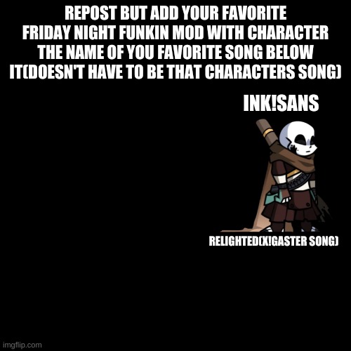Repost with favorite mod character and mod song |  REPOST BUT ADD YOUR FAVORITE FRIDAY NIGHT FUNKIN MOD WITH CHARACTER THE NAME OF YOU FAVORITE SONG BELOW IT(DOESN'T HAVE TO BE THAT CHARACTERS SONG); INK!SANS; RELIGHTED(X!GASTER SONG) | image tagged in memes,repost,friday night funkin,mods,character,song | made w/ Imgflip meme maker