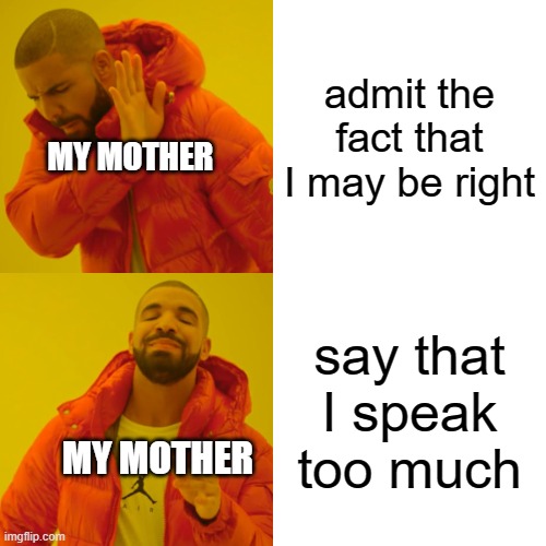 Drake Hotline Bling | admit the fact that I may be right; MY MOTHER; say that I speak too much; MY MOTHER | image tagged in memes,drake hotline bling,parents,mother,funny memes,funny | made w/ Imgflip meme maker