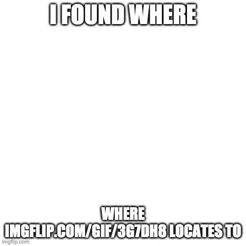 Blank Transparent Square | I FOUND WHERE; WHERE IMGFLIP.COM/GIF/3G7DH8 LOCATES TO | image tagged in memes,blank transparent square | made w/ Imgflip meme maker