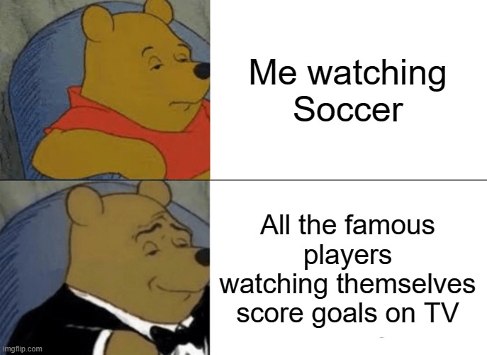 bruh | Me watching Soccer; All the famous players watching themselves score goals on TV | image tagged in memes,tuxedo winnie the pooh | made w/ Imgflip meme maker