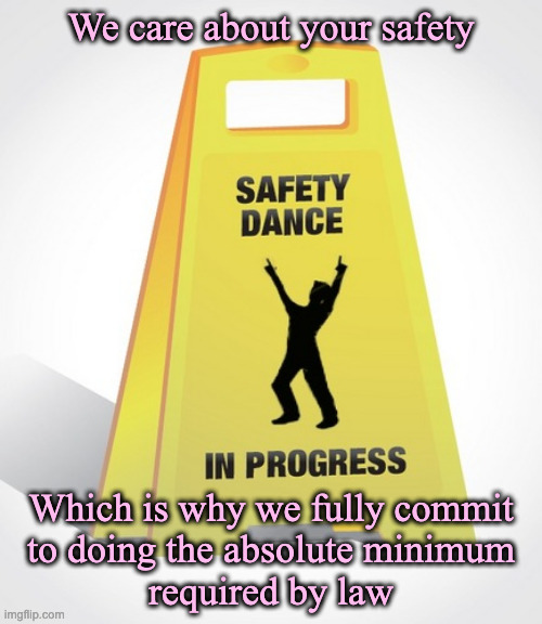 safety dance | We care about your safety; Which is why we fully commit
to doing the absolute minimum
required by law | image tagged in safety dance | made w/ Imgflip meme maker