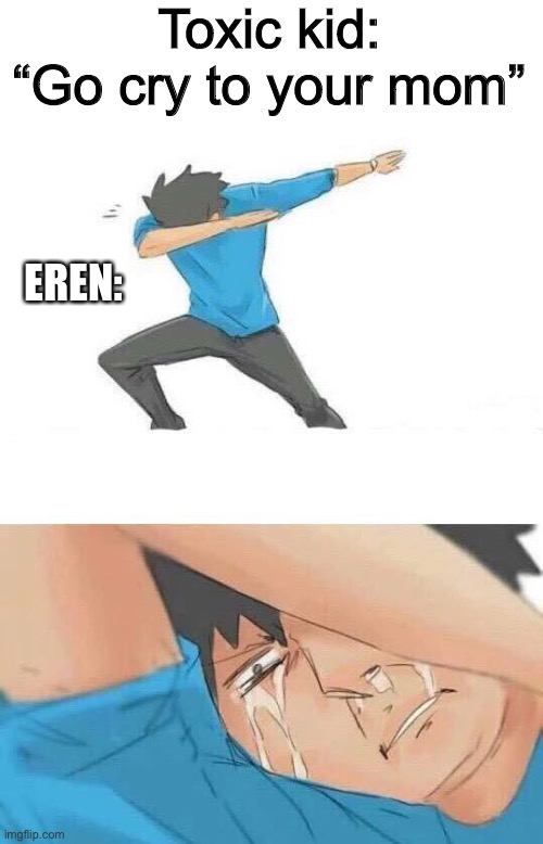 Dab crying | Toxic kid: “Go cry to your mom”; EREN: | image tagged in dab crying | made w/ Imgflip meme maker
