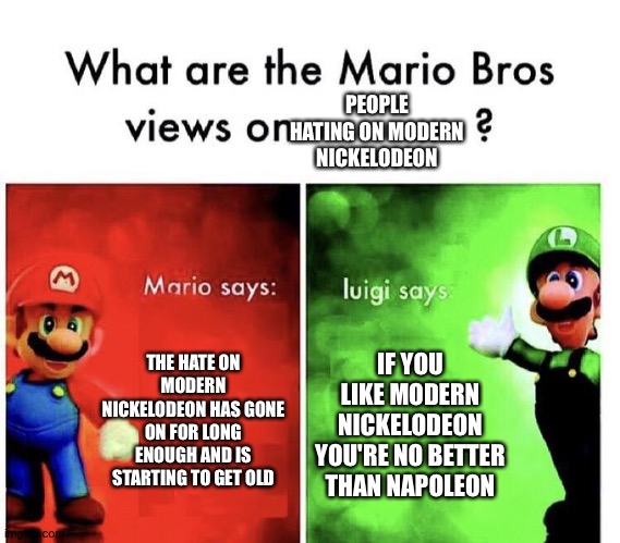 Seriously though | PEOPLE HATING ON MODERN NICKELODEON; THE HATE ON MODERN NICKELODEON HAS GONE ON FOR LONG ENOUGH AND IS STARTING TO GET OLD; IF YOU LIKE MODERN NICKELODEON YOU'RE NO BETTER THAN NAPOLEON | image tagged in mario bros views,memes | made w/ Imgflip meme maker