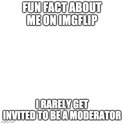 Blank Transparent Square | FUN FACT ABOUT ME ON IMGFLIP; I RARELY GET INVITED TO BE A MODERATOR | image tagged in memes,blank transparent square | made w/ Imgflip meme maker