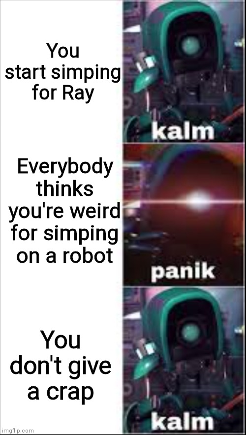 Ray kalm panik kalm | You start simping for Ray; Everybody thinks you're weird for simping on a robot; You don't give a crap | image tagged in ray kalm panik kalm | made w/ Imgflip meme maker