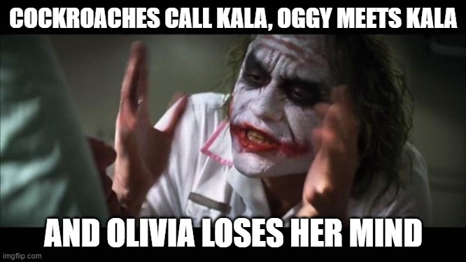 Blue Cats but everybody lose their minds | COCKROACHES CALL KALA, OGGY MEETS KALA; AND OLIVIA LOSES HER MIND | image tagged in memes,and everybody loses their minds | made w/ Imgflip meme maker