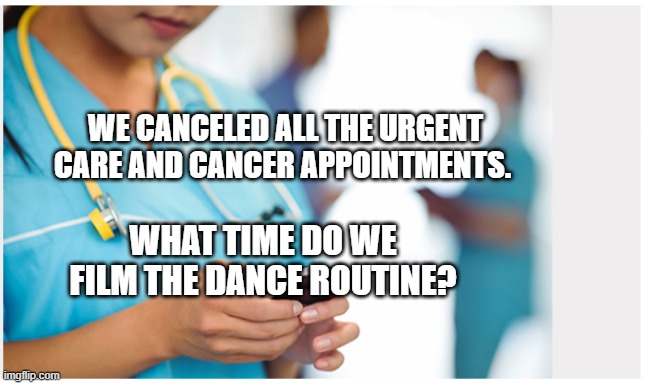 compliance | WE CANCELED ALL THE URGENT CARE AND CANCER APPOINTMENTS. WHAT TIME DO WE FILM THE DANCE ROUTINE? | image tagged in compliance | made w/ Imgflip meme maker