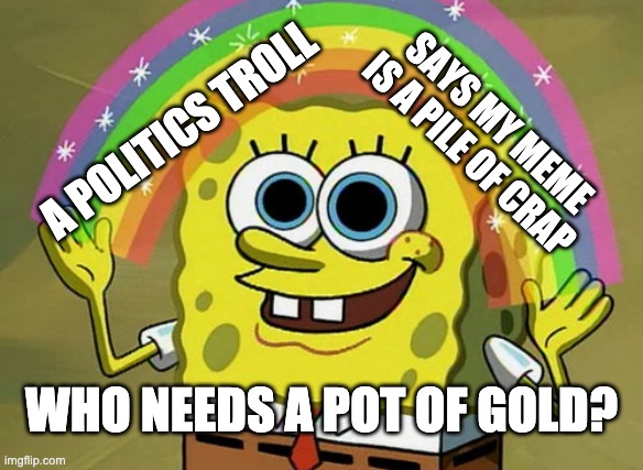 So refreshing! | SAYS MY MEME IS A PILE OF CRAP; A POLITICS TROLL; WHO NEEDS A POT OF GOLD? | image tagged in memes,imagination spongebob,troll,politics | made w/ Imgflip meme maker