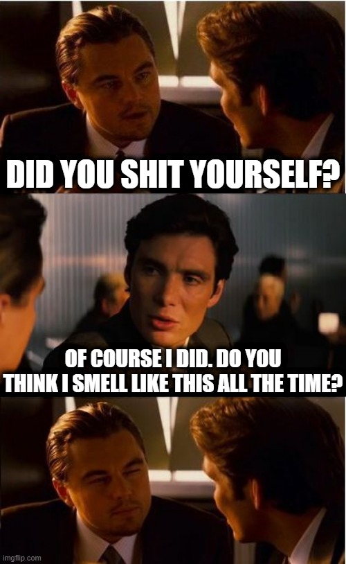 "Of course I did." | DID YOU SHIT YOURSELF? OF COURSE I DID. DO YOU THINK I SMELL LIKE THIS ALL THE TIME? | image tagged in memes,inception,poop,funny,stupid,question | made w/ Imgflip meme maker