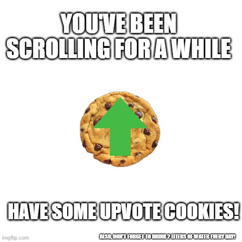 You deserved it.. didn't you? | YOU'VE BEEN SCROLLING FOR A WHILE; HAVE SOME UPVOTE COOKIES! ALSO, DON'T FORGET TO DRINK 2 LITERS OF WATER EVERY DAY! | image tagged in memes,blank transparent square,upvote,upvotes,cookie,cookies | made w/ Imgflip meme maker