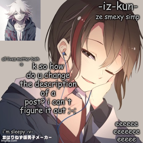 iz-kun's announcement template 2 | k so how do u change the description of a post? i can't figure it out ;-; | image tagged in iz-kun's announcement template 2 | made w/ Imgflip meme maker