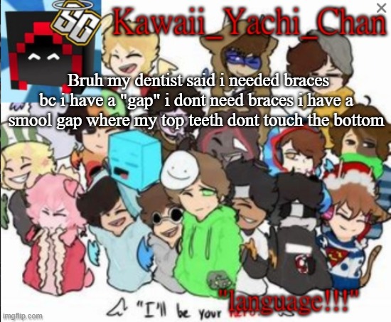 Yachi's temp | Bruh my dentist said i needed braces bc i have a "gap" i dont need braces i have a smool gap where my top teeth dont touch the bottom | image tagged in yachi's temp | made w/ Imgflip meme maker