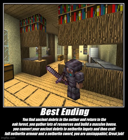 Minecraft - The Best Ending | Best Ending; You find ancient debris in the nether and return to the oak forest, you gather lots of resources and build a massive house. you convert your ancient debris to netherite ingots and then craft full netherite armour and a netherite sword, you are unstoppable!, Great job! | image tagged in minecraft | made w/ Imgflip meme maker