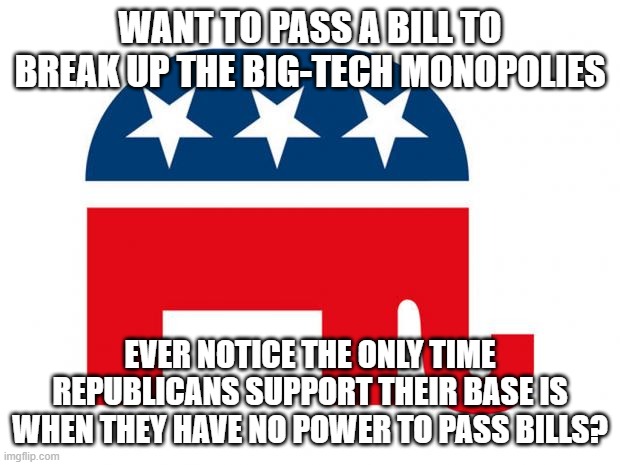 Republican | WANT TO PASS A BILL TO BREAK UP THE BIG-TECH MONOPOLIES; EVER NOTICE THE ONLY TIME REPUBLICANS SUPPORT THEIR BASE IS WHEN THEY HAVE NO POWER TO PASS BILLS? | image tagged in republican | made w/ Imgflip meme maker