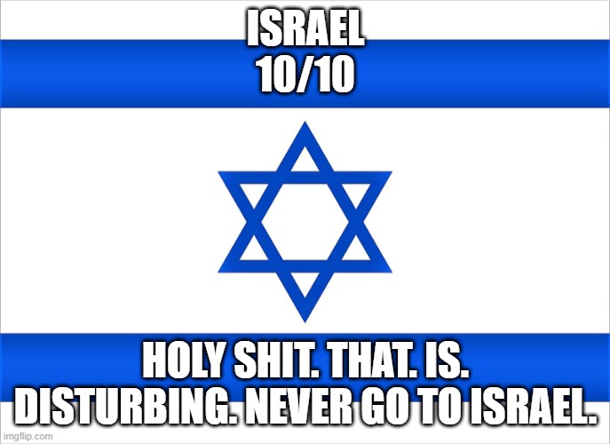 Israel flag | ISRAEL
10/10; HOLY SHIT. THAT. IS. DISTURBING. NEVER GO TO ISRAEL. | image tagged in israel flag | made w/ Imgflip meme maker