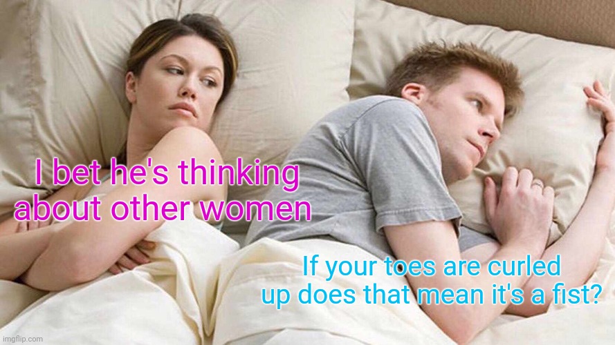 Is it though? | I bet he's thinking about other women; If your toes are curled up does that mean it's a fist? | image tagged in memes,i bet he's thinking about other women | made w/ Imgflip meme maker