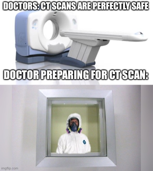 Radiation Dr CT scan | DOCTORS: CT SCANS ARE PERFECTLY SAFE; DOCTOR PREPARING FOR CT SCAN: | image tagged in ct scanner,xray doctor,safe,patient,radiation | made w/ Imgflip meme maker
