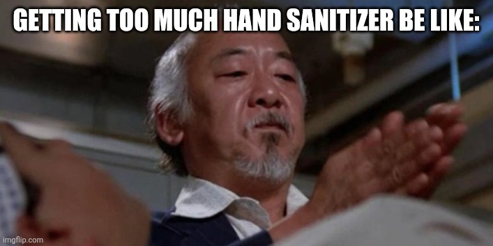 Too Much Hand Sanitizer | GETTING TOO MUCH HAND SANITIZER BE LIKE: | image tagged in mr miyagi | made w/ Imgflip meme maker