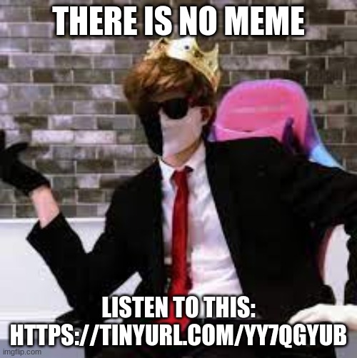 ewbhfgvweghvve | THERE IS NO MEME; LISTEN TO THIS: HTTPS://TINYURL.COM/YY7QGYUB | image tagged in ewbhfgvweghvve | made w/ Imgflip meme maker