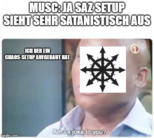 I am a joke to you? | MUSC: JA SAZ SETUP SIEHT SEHR SATANISTISCH AUS; ICH DER EIN CHAOS-SETUP AUFGEBAUT HAT | image tagged in i am a joke to you | made w/ Imgflip meme maker