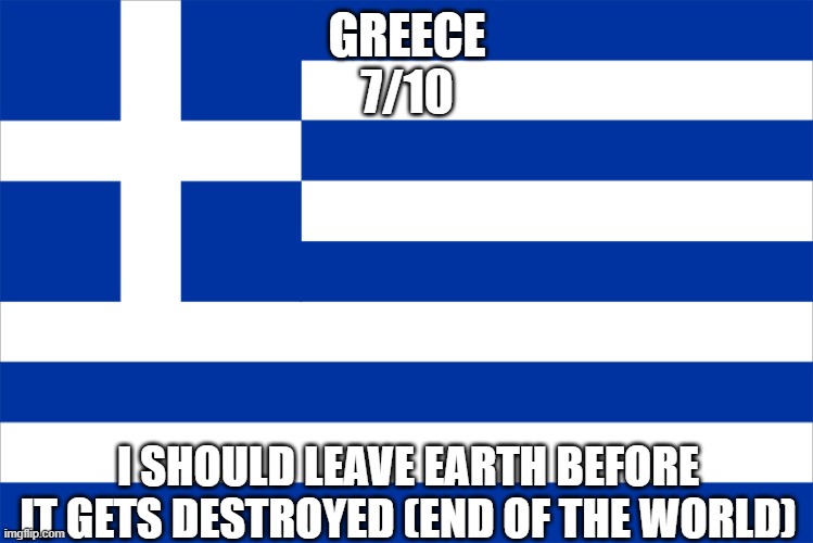 Ranking EAS alarms: Greece | GREECE
7/10; I SHOULD LEAVE EARTH BEFORE IT GETS DESTROYED (END OF THE WORLD) | made w/ Imgflip meme maker