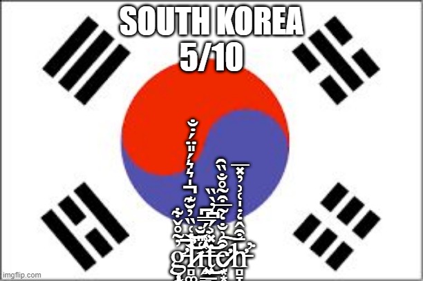Ranking EAS alarms: South Korea | SOUTH KOREA
5/10; g̵̨̧̛̝̮̰̭̓̃̊̌͋͘̚͝l̷̛̻͚͕̦̥̠̣̥͈͔͔̻̥͉̖̔͑̏̓̆͊̍͛͛́̎̈́̇̐̚͝i̵̧̧̭̳̟̘͇͈̝͉̙̳͇̳͚͇̩͍͑̎̐̔͑̈́̿͆̂͗͘͘͘͜͝ͅţ̶̱̞̞̱̣̰͙̻̩̙͇̙̠͇̱̙̥̩̼̤̫͕̽͐́͆̓̀̏͘c̷̛̛͙͙̺̳̟̹͖̫͖͒͗̐̒͂̅͒̃̊̐̏̑͠h̵̛̻̞̄͒̂̒̇̍͑͗̓̽̅͘̕ | image tagged in south korean flag | made w/ Imgflip meme maker