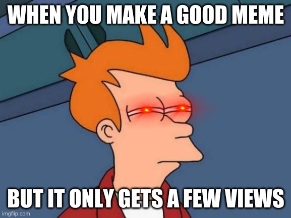 Futurama Fry Meme | WHEN YOU MAKE A GOOD MEME; BUT IT ONLY GETS A FEW VIEWS | image tagged in memes,futurama fry | made w/ Imgflip meme maker