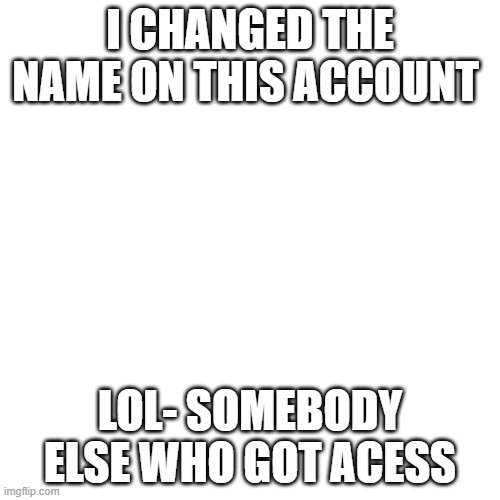 Blank Transparent Square | I CHANGED THE NAME ON THIS ACCOUNT; LOL- SOMEBODY ELSE WHO GOT ACESS | image tagged in memes,blank transparent square | made w/ Imgflip meme maker
