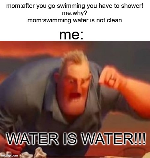 klorinh | mom:after you go swimming you have to shower!
me:why?
mom:swimming water is not clean; me:; WATER IS WATER!!! | image tagged in mr incredible mad | made w/ Imgflip meme maker