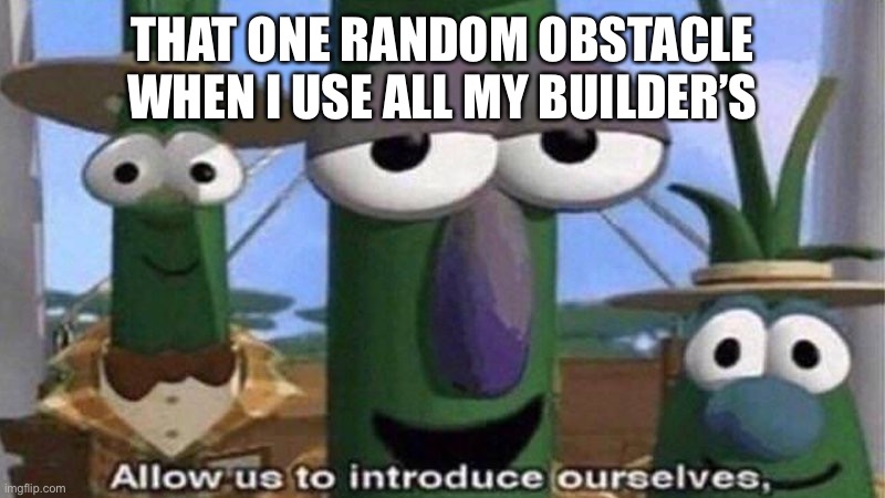 VeggieTales 'Allow us to introduce ourselfs' | THAT ONE RANDOM OBSTACLE WHEN I USE ALL MY BUILDER’S | image tagged in veggietales 'allow us to introduce ourselfs' | made w/ Imgflip meme maker