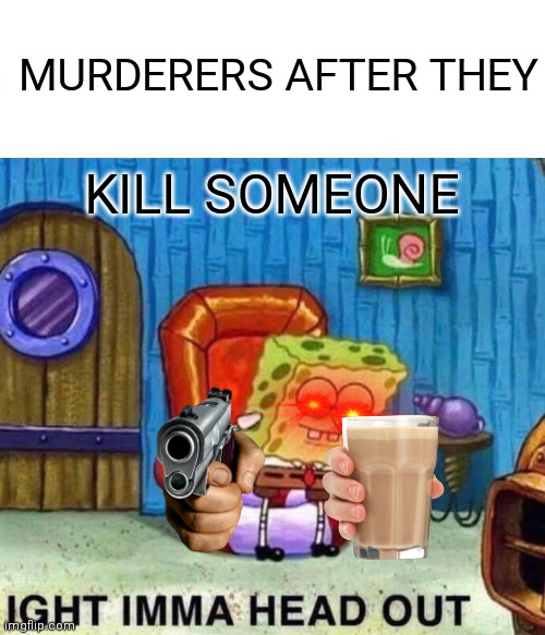 How murderers see the world |  MURDERERS AFTER THEY; KILL SOMEONE | image tagged in memes,spongebob ight imma head out | made w/ Imgflip meme maker