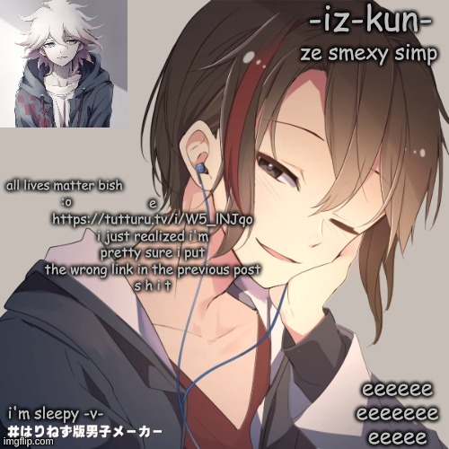 iz-kun's announcement template 2 | e
https://tutturu.tv/i/W5_lNJqo
i just realized i'm pretty sure i put the wrong link in the previous post
s h i t | image tagged in iz-kun's announcement template 2 | made w/ Imgflip meme maker