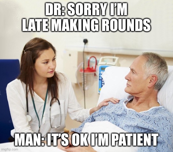 Patient Dr Patient | DR: SORRY I’M LATE MAKING ROUNDS; MAN: IT’S OK I’M PATIENT | image tagged in doctor with patient,patience,hospital | made w/ Imgflip meme maker