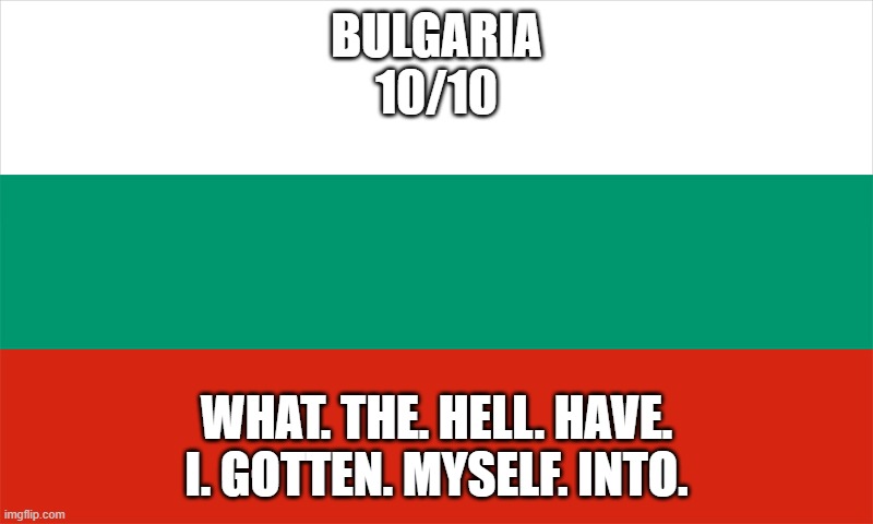Ranking EAS alarms: Bulgaria | BULGARIA
10/10; WHAT. THE. HELL. HAVE. I. GOTTEN. MYSELF. INTO. | made w/ Imgflip meme maker