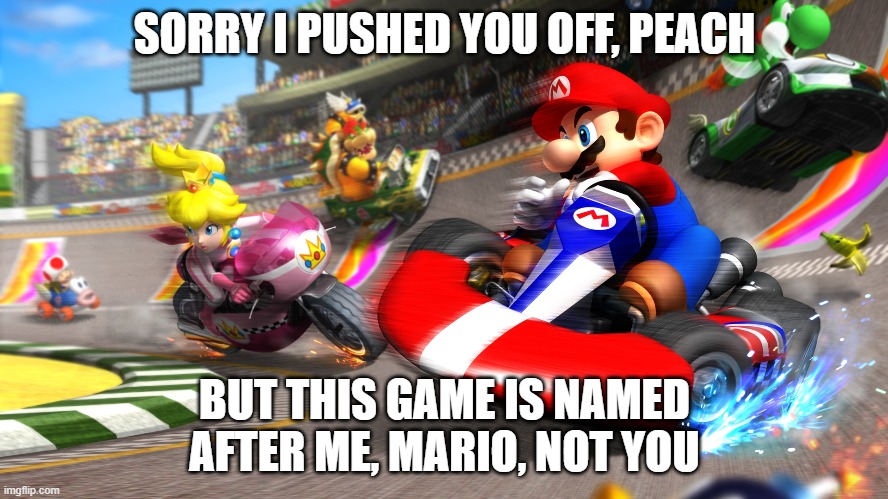 Mario Time! | SORRY I PUSHED YOU OFF, PEACH; BUT THIS GAME IS NAMED AFTER ME, MARIO, NOT YOU | image tagged in mario kart 8 | made w/ Imgflip meme maker