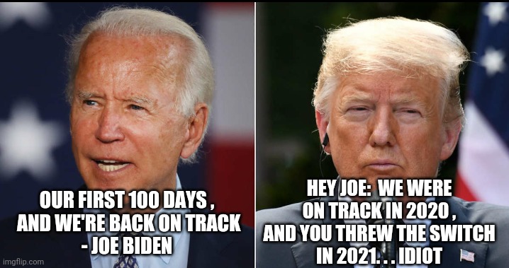 You're Off Track, Joe | HEY JOE:  WE WERE ON TRACK IN 2020 ,
AND YOU THREW THE SWITCH
IN 2021. . . IDIOT; OUR FIRST 100 DAYS ,
 AND WE'RE BACK ON TRACK
- JOE BIDEN | image tagged in biden,liberals,democrats,trump,vote,2021 | made w/ Imgflip meme maker