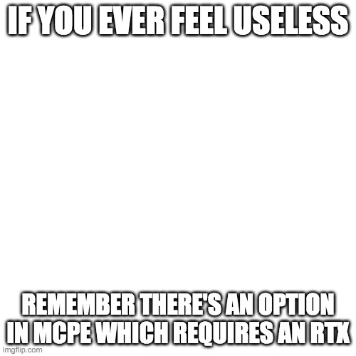 Blank Transparent Square Meme | IF YOU EVER FEEL USELESS; REMEMBER THERE'S AN OPTION IN MCPE WHICH REQUIRES AN RTX | image tagged in memes,blank transparent square | made w/ Imgflip meme maker