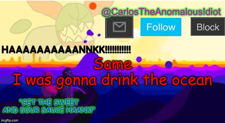 HAAAAAAAAAAAANK | Same
I was gonna drink the ocean | image tagged in haaaaaaaaaaaank | made w/ Imgflip meme maker