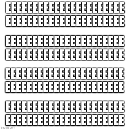 EEEEEEEEEEEEEEEEEEEEEE EEEEEEEEEEEEEEEEEEEEEE | EEEEEEEEEEEEEEEEEEEEEE
EEEEEEEEEEEEEEEEEEEEEE; EEEEEEEEEEEEEEEEEEEEEE
EEEEEEEEEEEEEEEEEEEEEE; EEEEEEEEEEEEEEEEEEEEEE
EEEEEEEEEEEEEEEEEEEEEE; EEEEEEEEEEEEEEEEEEEEEE
EEEEEEEEEEEEEEEEEEEEEE | image tagged in memes,blank transparent square,eeeeeeeeeeeeeeeeeeeeee eeeeeeeeeeeeeeeeeeeeee | made w/ Imgflip meme maker